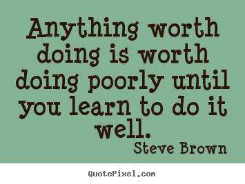 Inspirational quotes - Anything worth doing is worth doing poorly until you..