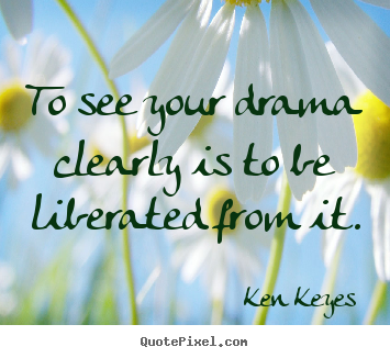 Ken Keyes picture quotes - To see your drama clearly is to be liberated.. - Inspirational quotes