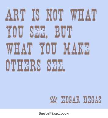 Art is not what you see, but what you make others.. Edgar Degas top inspirational quote