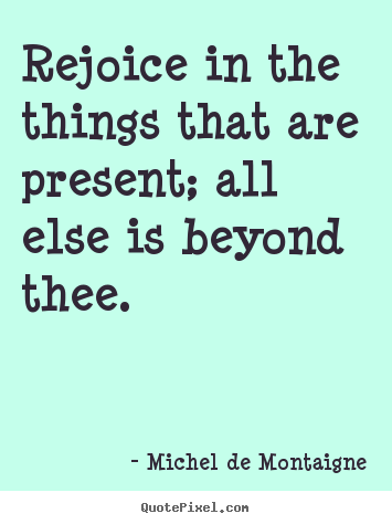 Michel De Montaigne picture quotes - Rejoice in the things that are present; all else is beyond thee. - Inspirational quotes