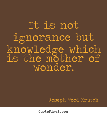It is not ignorance but knowledge which is the mother.. Joseph Wood Krutch  inspirational quotes