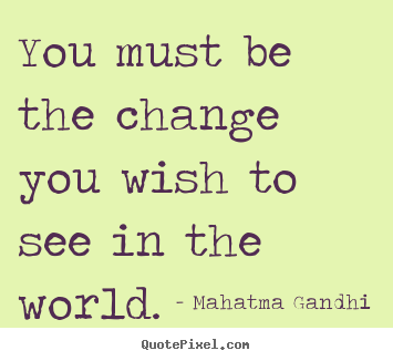 You must be the change you wish to see in the world. Mahatma Gandhi great inspirational quotes
