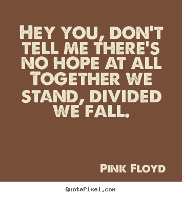 Pink Floyd picture quotes - Hey you, don't tell me there's no hope at all together we stand,.. - Inspirational quotes