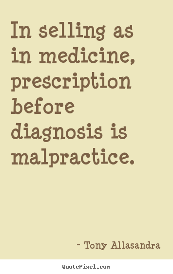 Tony Allasandra picture quote - In selling as in medicine, prescription before diagnosis is malpractice. - Inspirational quotes