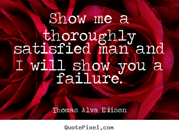 Show me a thoroughly satisfied man and i will show.. Thomas Alva Edison  inspirational quote