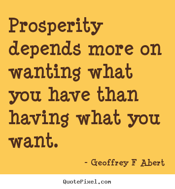 Geoffrey F Abert picture quotes - Prosperity depends more on wanting what you have than having what.. - Inspirational quotes