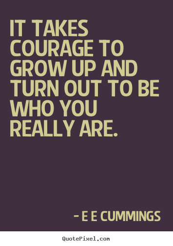 It takes courage to grow up and turn out to be who.. E E Cummings top inspirational quotes