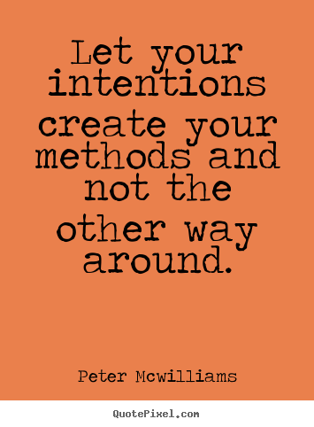 Let your intentions create your methods and.. Peter Mcwilliams  inspirational quote