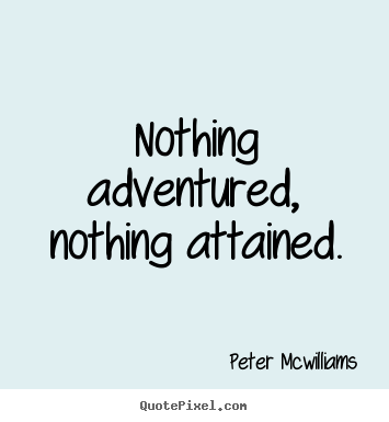 Nothing adventured, nothing attained. Peter Mcwilliams great inspirational sayings