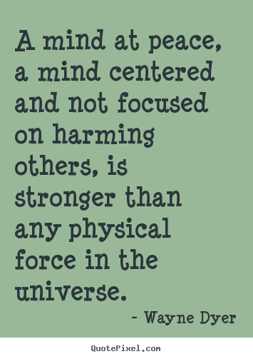 Wayne Dyer picture quote - A mind at peace, a mind centered and not focused on harming.. - Inspirational quotes