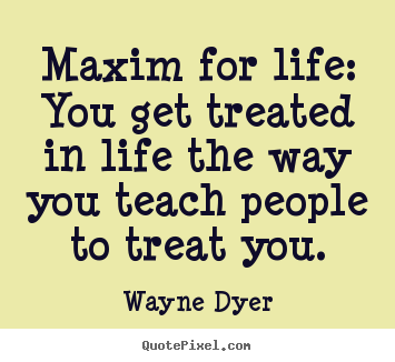 Quotes about inspirational - Maxim for life: you get treated in life the..