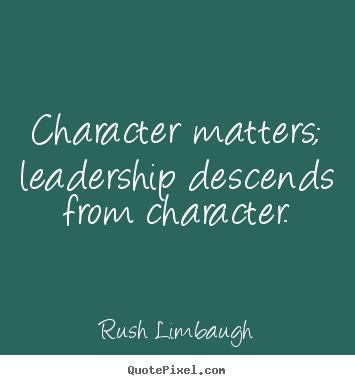 Character matters; leadership descends from character. Rush Limbaugh famous inspirational quotes