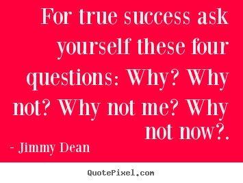 For true success ask yourself these four questions: why? why.. Jimmy Dean good inspirational quote