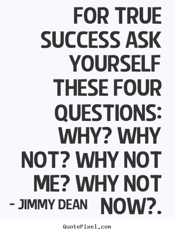 For true success ask yourself these four questions: why?.. Jimmy Dean best inspirational quote