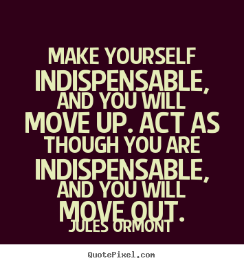 Customize picture quotes about inspirational - Make yourself indispensable, and you will move up. act as though..