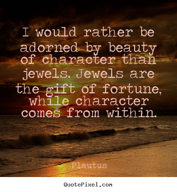 I would rather be adorned by beauty of character.. Plautus famous inspirational quote