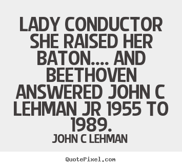 Lady conductor she raised her baton.... and beethoven.. John C Lehman best inspirational quote