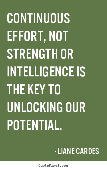 Continuous effort, not strength or intelligence is.. Liane Cardes  inspirational sayings