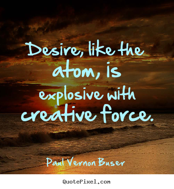 Inspirational quote - Desire, like the atom, is explosive with creative force.