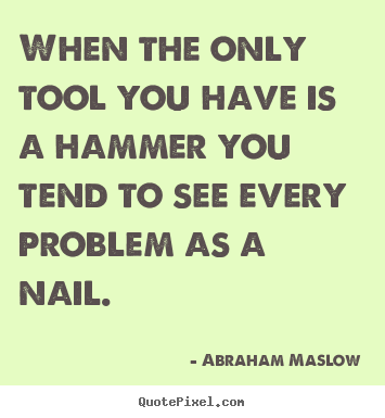 When the only tool you have is a hammer you.. Abraham Maslow popular inspirational quote