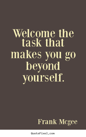 Welcome the task that makes you go beyond yourself. Frank Mcgee famous inspirational quote