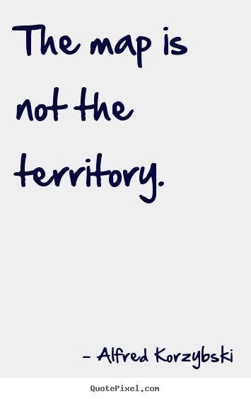 The map is not the territory. Alfred Korzybski best inspirational quotes