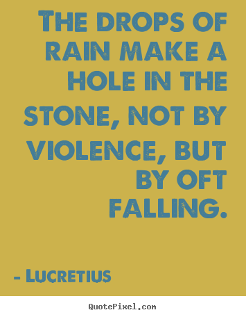 The drops of rain make a hole in the stone, not by violence, but.. Lucretius  inspirational quotes