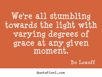 Inspirational quotes - We're all stumbling towards the light with varying degrees..