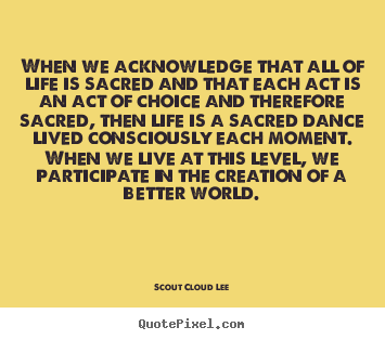 When we acknowledge that all of life is sacred and that each.. Scout Cloud Lee popular inspirational quotes
