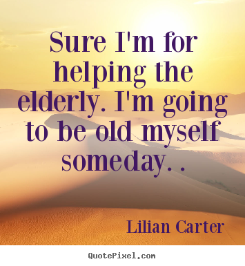 Lilian Carter picture quote - Sure i'm for helping the elderly. i'm going to be old myself someday... - Inspirational quotes