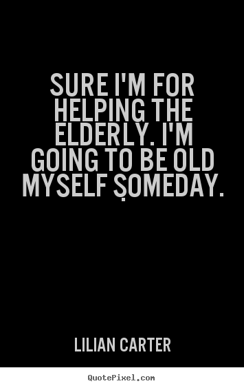 Lilian Carter image quotes - Sure i'm for helping the elderly. i'm going to be old myself.. - Inspirational quotes