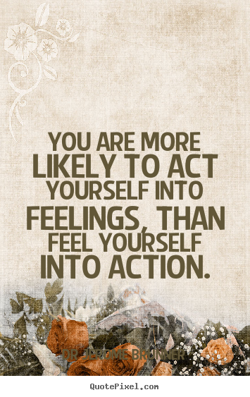 Design custom picture quote about inspirational - You are more likely to act yourself into feelings, than feel yourself..