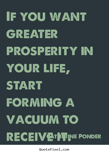 If you want greater prosperity in your life, start forming.. Catherine Ponder  inspirational quotes
