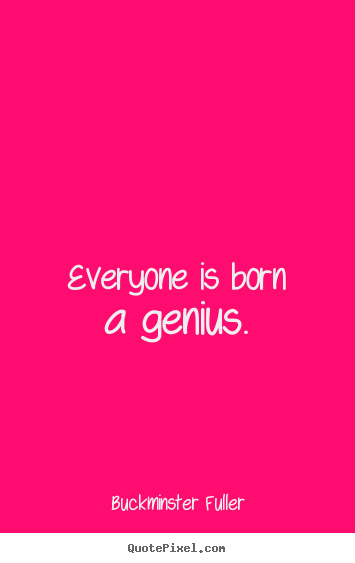Everyone is born a genius. Buckminster Fuller famous inspirational quote