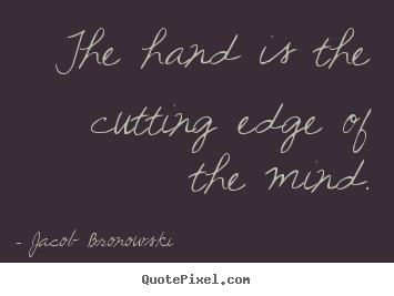 Jacob Bronowski picture quotes - The hand is the cutting edge of the mind. - Inspirational quotes