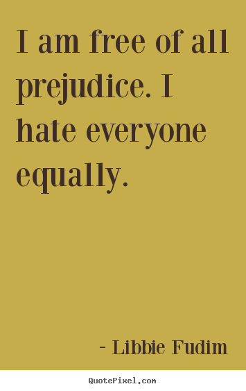 I am free of all prejudice. i hate everyone.. Libbie Fudim best inspirational quotes