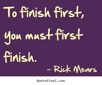 Sayings about inspirational - To finish first, you must first finish.