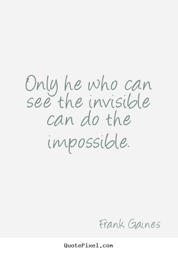 Only he who can see the invisible can do the impossible. Frank Gaines great inspirational quotes