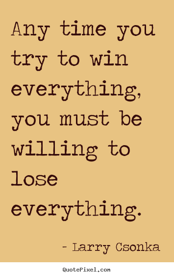 Any time you try to win everything, you must be willing to lose.. Larry Csonka  inspirational sayings