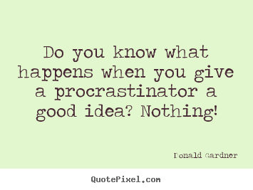 Do you know what happens when you give a procrastinator.. Donald Gardner good inspirational quotes