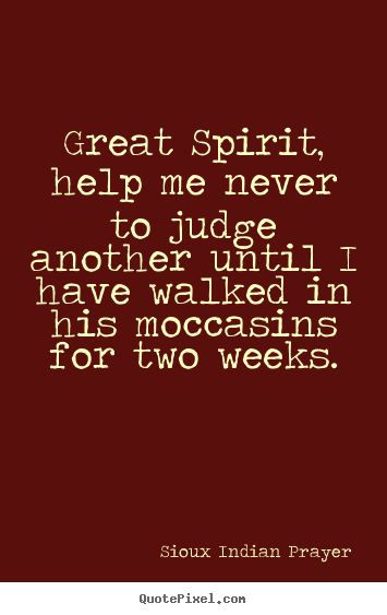 Great spirit, help me never to judge another until i.. Sioux Indian Prayer best inspirational quotes