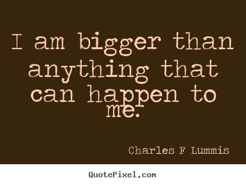 I am bigger than anything that can happen to me. Charles F Lummis best inspirational quotes
