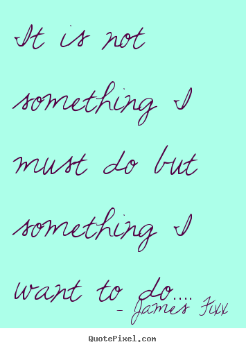 Sayings about inspirational - It is not something i must do but something i want to do….