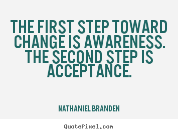 The first step toward change is awareness. the second step is acceptance. Nathaniel Branden  inspirational quotes