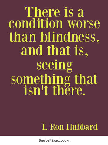 Inspirational quote - There is a condition worse than blindness, and that..
