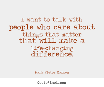 Make custom picture quotes about inspirational - I want to talk with people who care about things..