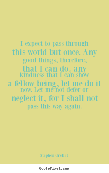 Stephen Grellet picture quotes - I expect to pass through this world but once... - Inspirational quote