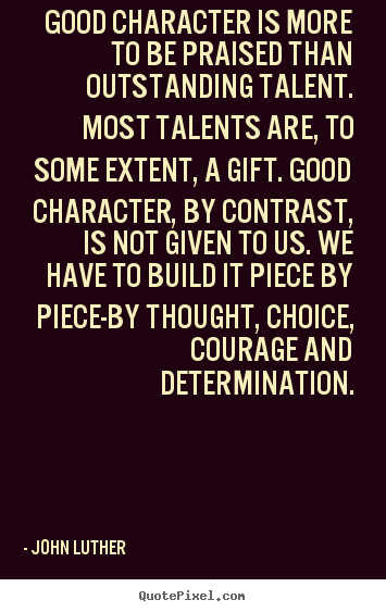 Good character is more to be praised than outstanding.. John Luther good inspirational quotes