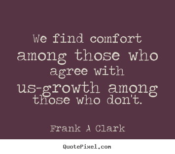 We find comfort among those who agree with us-growth among those who.. Frank A Clark best inspirational sayings