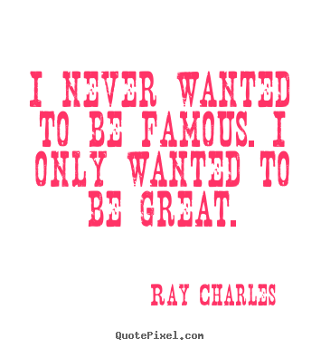 I never wanted to be famous. i only wanted to be great. Ray Charles popular inspirational quotes